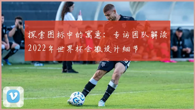 探索图标中的寓意：专访团队解读2022年世界杯会徽设计细节