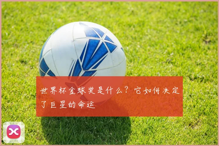 世界杯金球奖是什么?它如何决定了巨星的命运