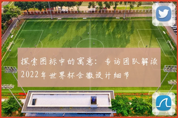 探索图标中的寓意：专访团队解读2022年世界杯会徽设计细节