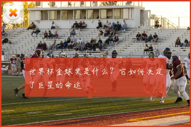 世界杯金球奖是什么?它如何决定了巨星的命运