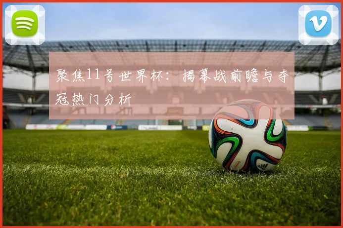 聚焦11号世界杯：揭幕战前瞻与夺冠热门分析