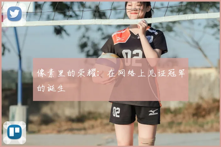 像素里的荣耀：在网络上见证冠军的诞生