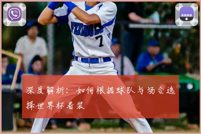 深度解析：如何根据球队与场合选择世界杯着装