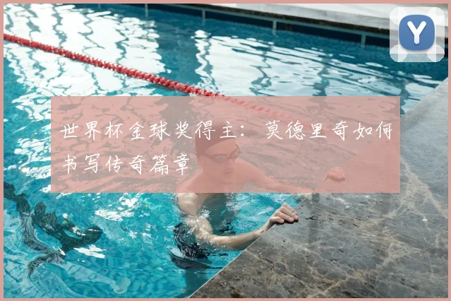 世界杯金球奖得主:莫德里奇如何书写传奇篇章