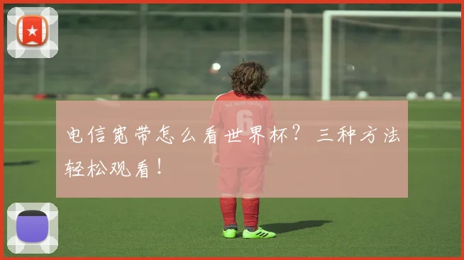 电信宽带怎么看世界杯?三种方法轻松观看!