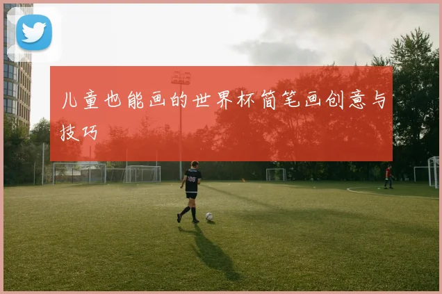 儿童也能画的世界杯简笔画创意与技巧
