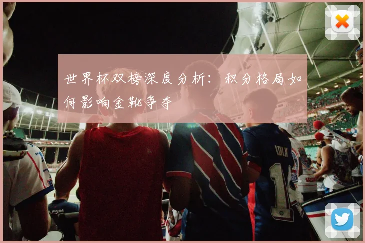 世界杯双榜深度分析：积分格局如何影响金靴争夺