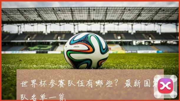 世界杯参赛队伍有哪些?最新国家队名单一览