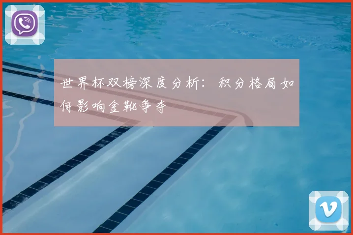 世界杯双榜深度分析：积分格局如何影响金靴争夺