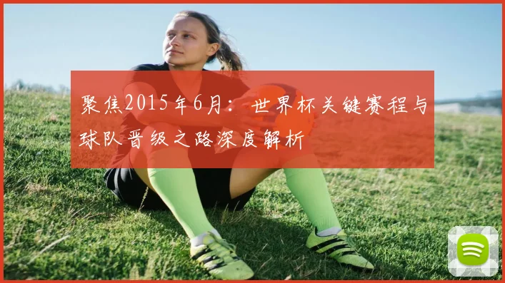 聚焦2015年6月：世界杯关键赛程与球队晋级之路深度解析