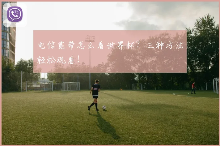 电信宽带怎么看世界杯?三种方法轻松观看!