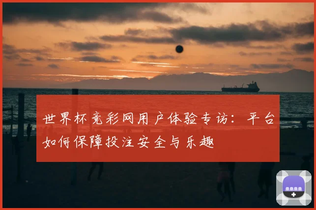 世界杯竞彩网用户体验专访：平台如何保障投注安全与乐趣