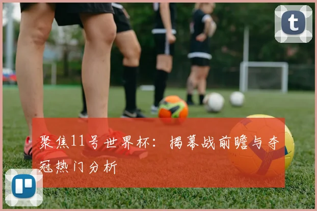 聚焦11号世界杯：揭幕战前瞻与夺冠热门分析