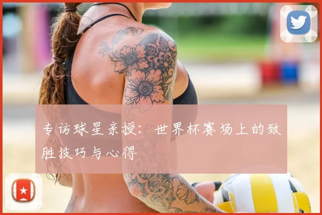 专访球星亲授：世界杯赛场上的致胜技巧与心得