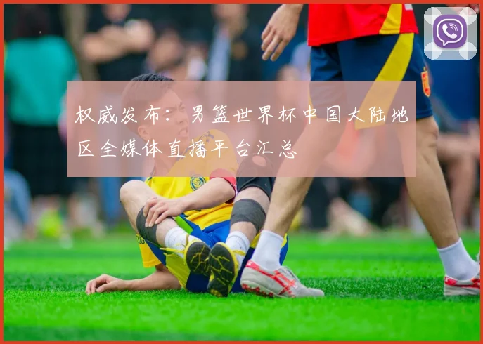 权威发布:男篮世界杯中国大陆地区全媒体直播平台汇总