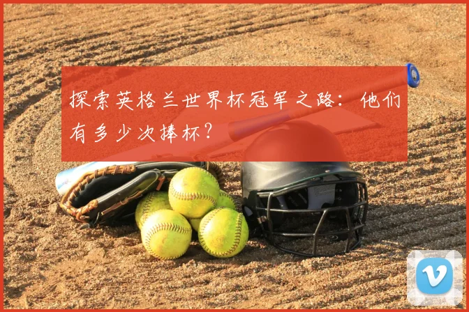 探索英格兰世界杯冠军之路：他们有多少次捧杯？