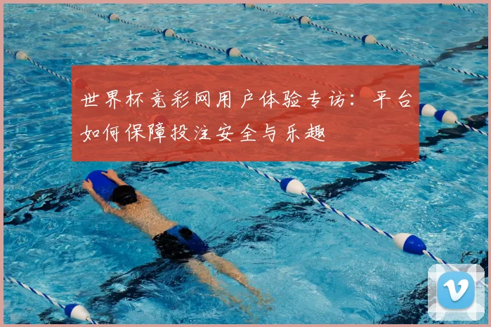 世界杯竞彩网用户体验专访：平台如何保障投注安全与乐趣