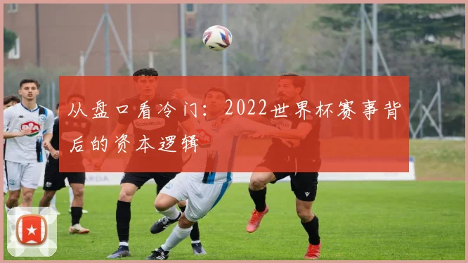 从盘口看冷门:2022世界杯赛事背后的资本逻辑
