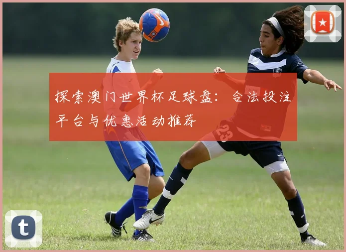 探索澳门世界杯足球盘：合法投注平台与优惠活动推荐