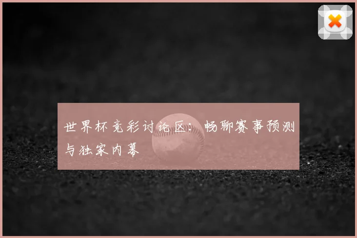 世界杯竞彩讨论区：畅聊赛事预测与独家内幕