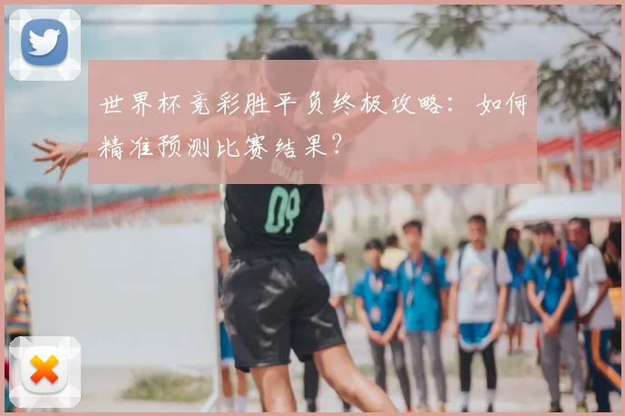 世界杯竞彩胜平负终极攻略：如何精准预测比赛结果？