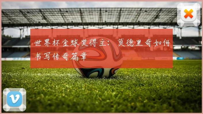 世界杯金球奖得主:莫德里奇如何书写传奇篇章