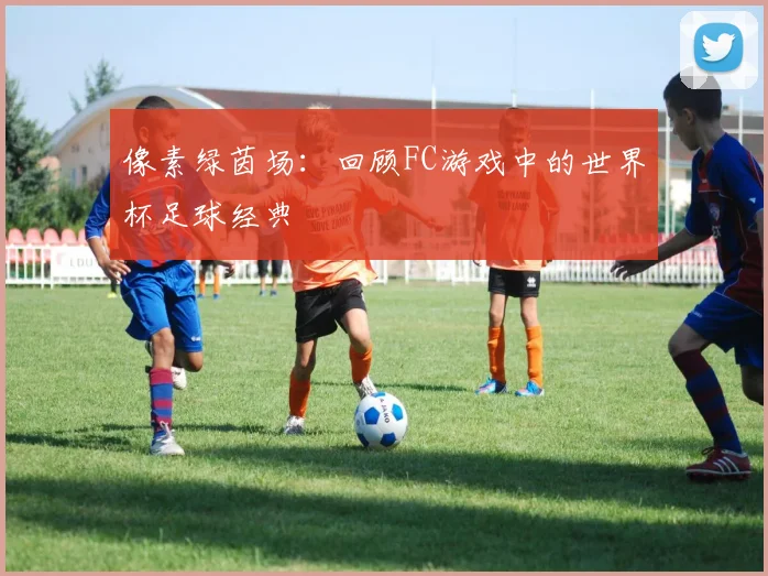 像素绿茵场：回顾FC游戏中的世界杯足球经典