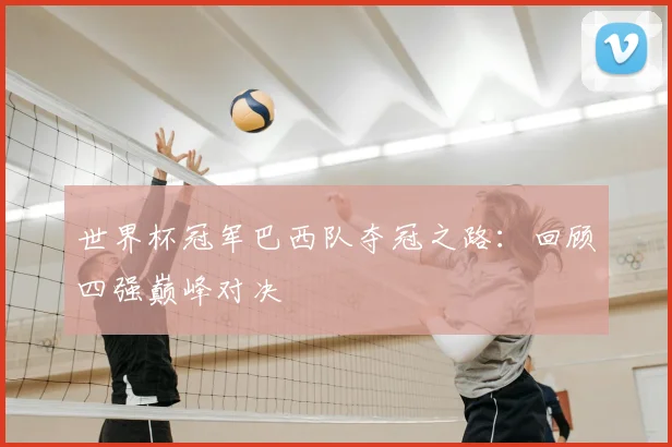 世界杯冠军巴西队夺冠之路:回顾四强巅峰对决