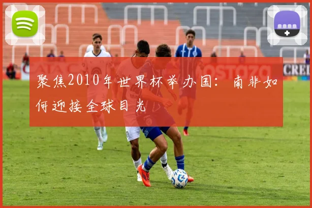 聚焦2010年世界杯举办国：南非如何迎接全球目光