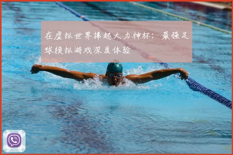 在虚拟世界捧起大力神杯:最强足球模拟游戏深度体验