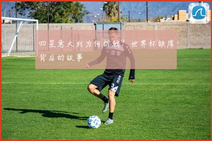 四星意大利为何折戟?世界杯缺席背后的故事