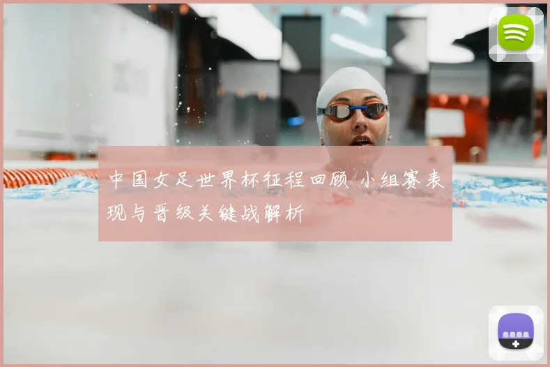 中国女足世界杯征程回顾 小组赛表现与晋级关键战解析