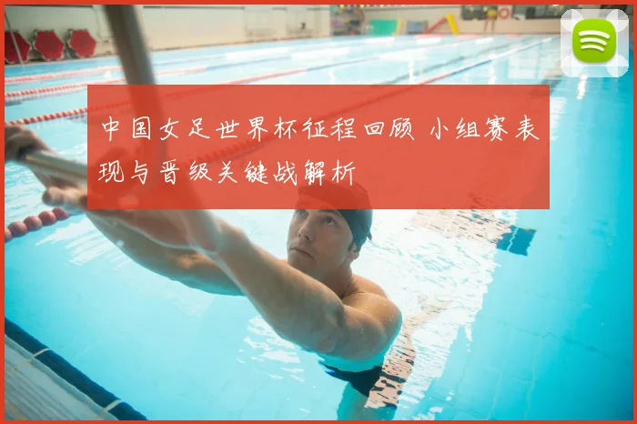 中国女足世界杯征程回顾 小组赛表现与晋级关键战解析